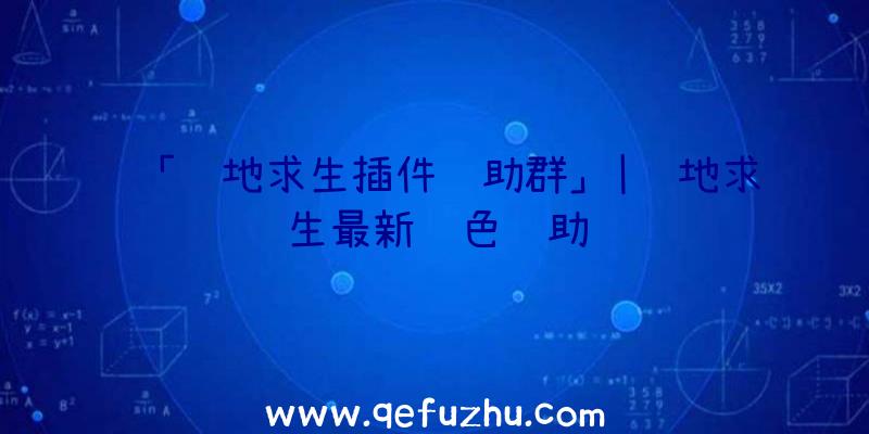 「绝地求生插件辅助群」|绝地求生最新绿色辅助